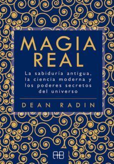 MAGIA REAL : LA SABIDURÍA ANTIGUA, LA CIENCIA MODERNA Y LOS PODERES SECRETOS DEL UNIVERSO