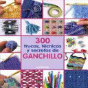 300 TRUCOS, TECNICAS Y SECRETOS DE GANCHILLO/ 300 CROCHET TIPS, TECHNIQUES AND TRADE SECRETS